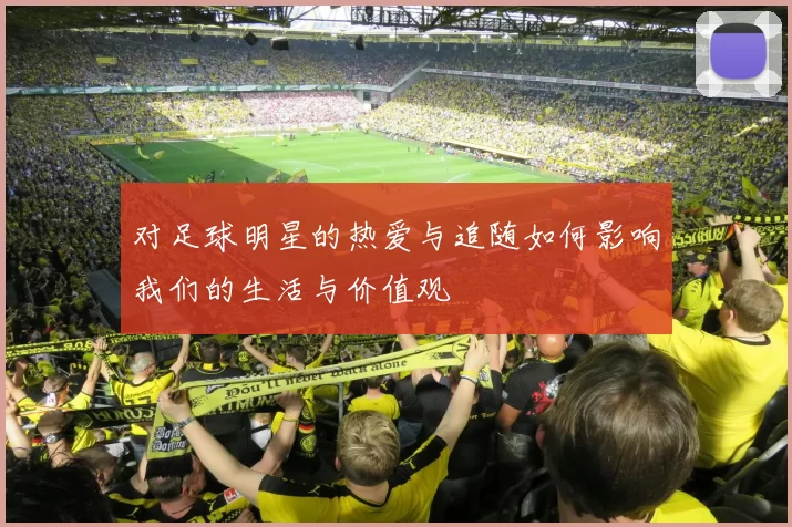 对足球明星的热爱与追随如何影响我们的生活与价值观