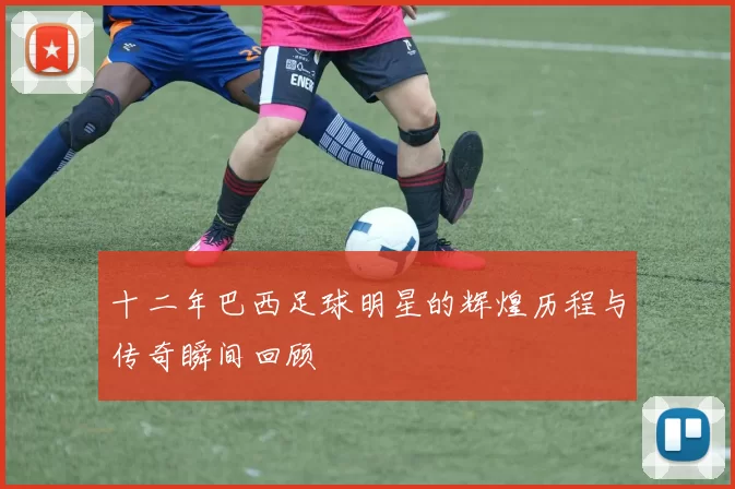十二年巴西足球明星的辉煌历程与传奇瞬间回顾