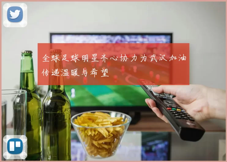 全球足球明星齐心协力为武汉加油传递温暖与希望