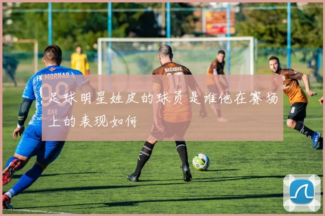 足球明星姓皮的球员是谁他在赛场上的表现如何