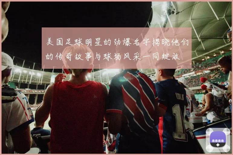 美国足球明星的劲爆名字揭晓他们的传奇故事与球场风采一同绽放