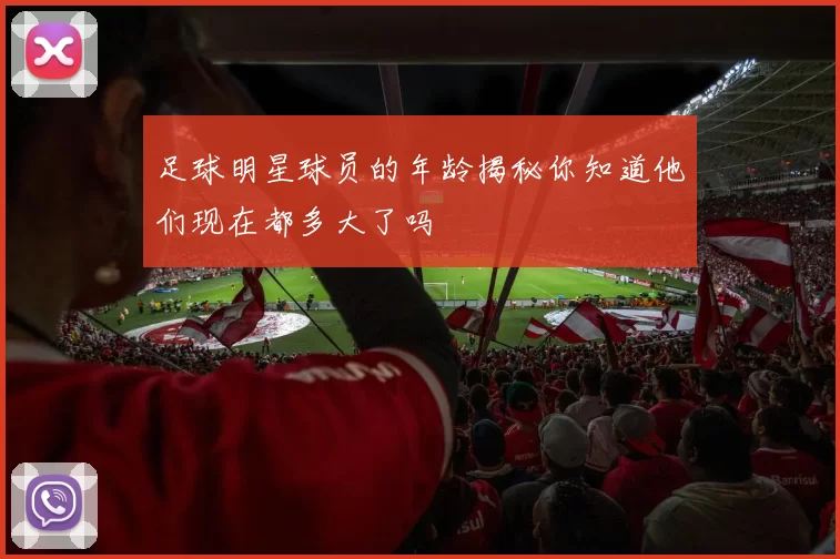 足球明星球员的年龄揭秘你知道他们现在都多大了吗