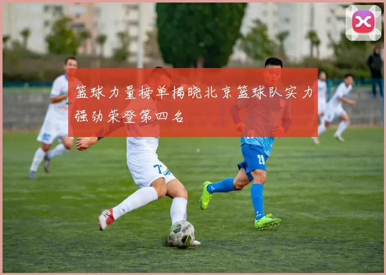 篮球力量榜单揭晓北京篮球队实力强劲荣登第四名