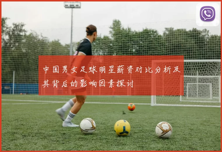 中国男女足球明星薪资对比分析及其背后的影响因素探讨