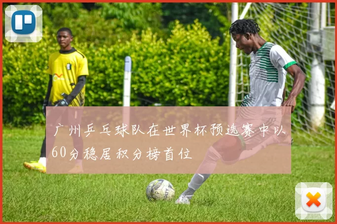 广州乒乓球队在世界杯预选赛中以60分稳居积分榜首位