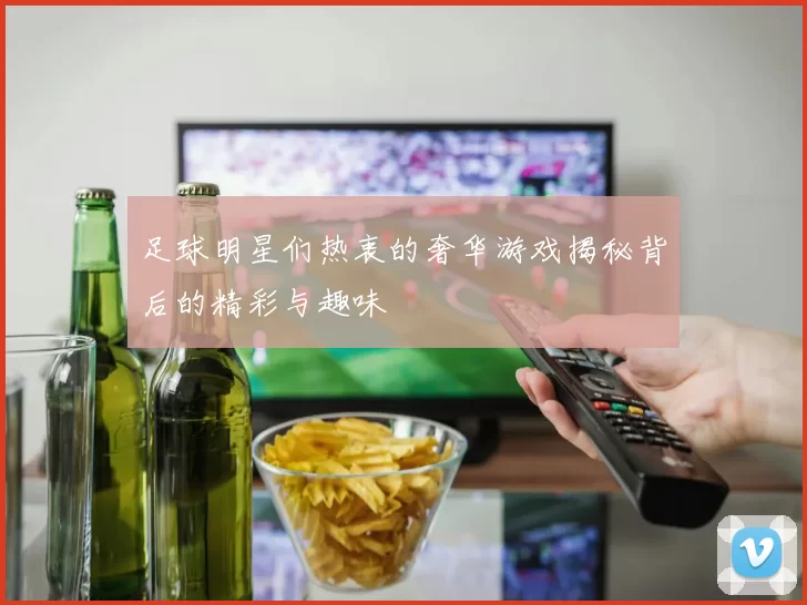 足球明星们热衷的奢华游戏揭秘背后的精彩与趣味