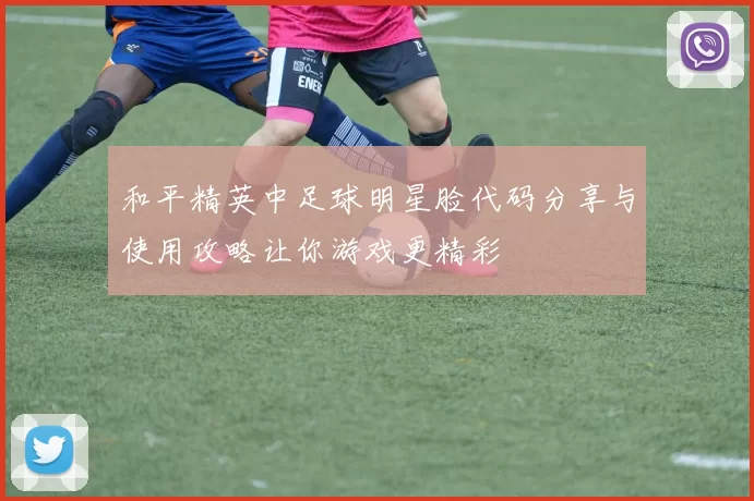 和平精英中足球明星脸代码分享与使用攻略让你游戏更精彩