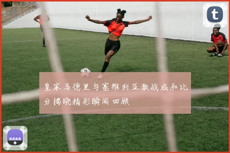 皇家马德里与塞维利亚激战成和比分揭晓精彩瞬间回顾
