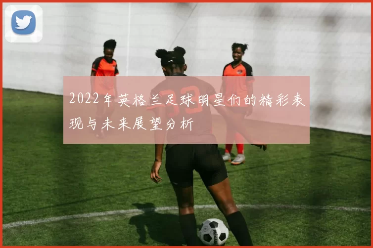 2022年英格兰足球明星们的精彩表现与未来展望分析