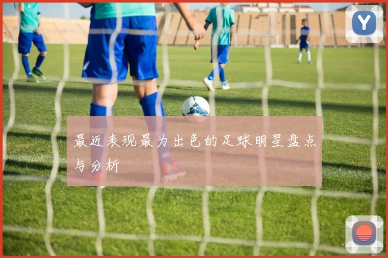 最近表现最为出色的足球明星盘点与分析