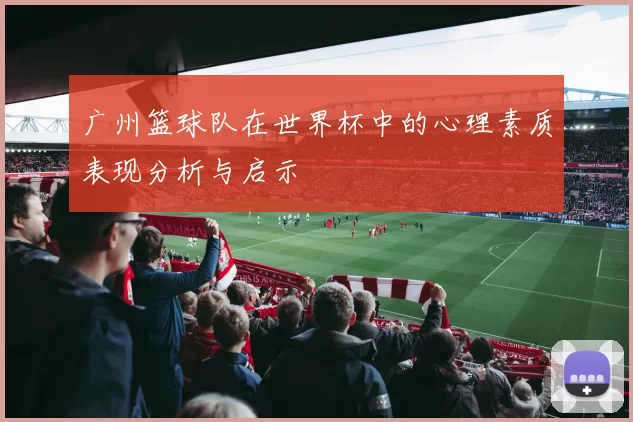广州篮球队在世界杯中的心理素质表现分析与启示