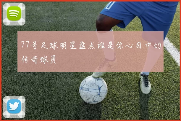 77号足球明星盘点谁是你心目中的传奇球员