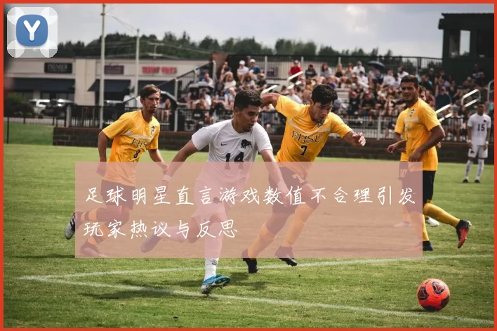 足球明星直言游戏数值不合理引发玩家热议与反思