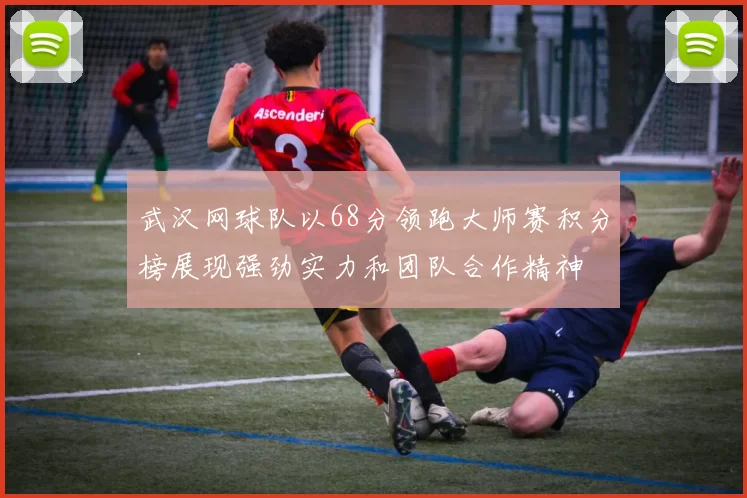 武汉网球队以68分领跑大师赛积分榜展现强劲实力和团队合作精神