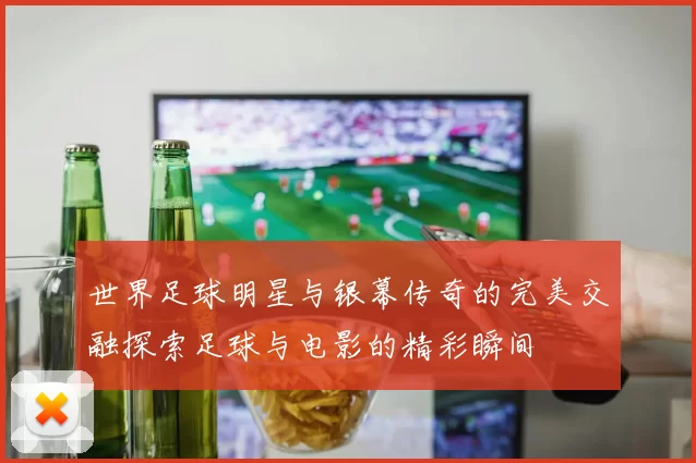 世界足球明星与银幕传奇的完美交融探索足球与电影的精彩瞬间