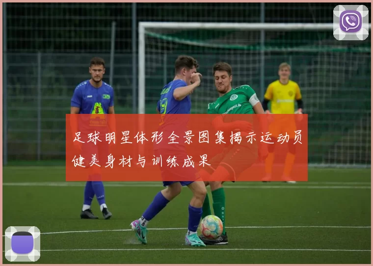 足球明星体形全景图集揭示运动员健美身材与训练成果