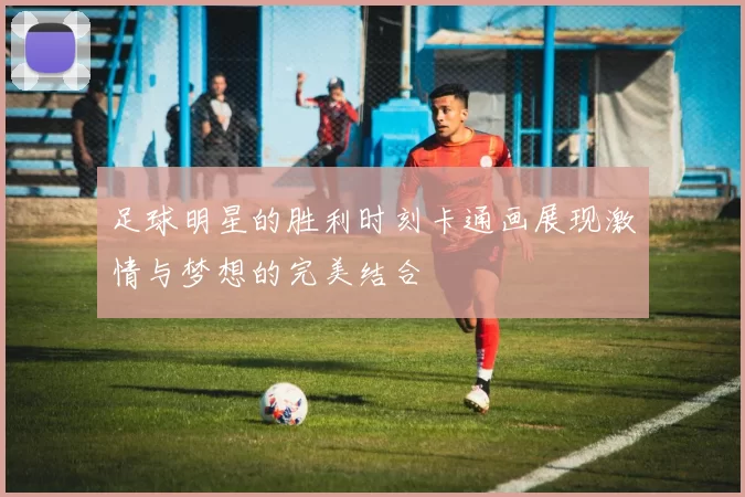 足球明星的胜利时刻卡通画展现激情与梦想的完美结合