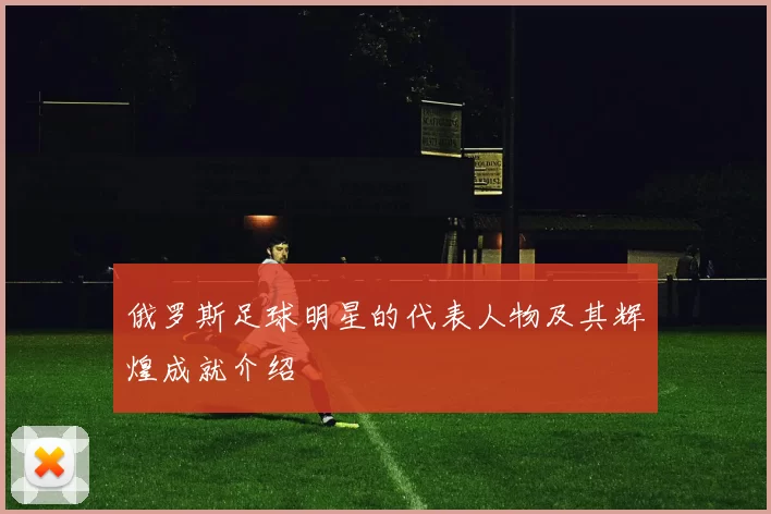 俄罗斯足球明星的代表人物及其辉煌成就介绍