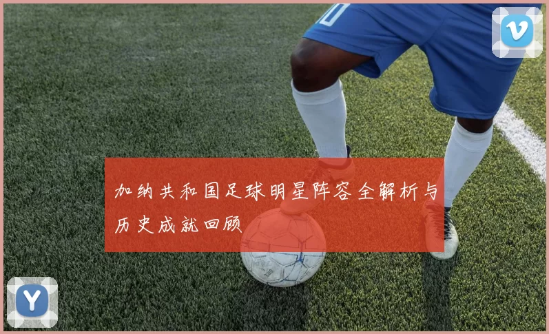 加纳共和国足球明星阵容全解析与历史成就回顾
