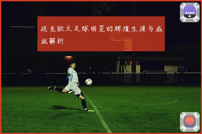 迈克欧文足球明星的辉煌生涯与成就解析