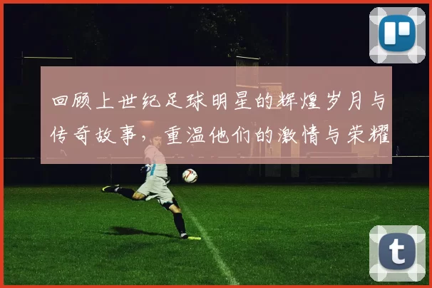 回顾上世纪足球明星的辉煌岁月与传奇故事，重温他们的激情与荣耀