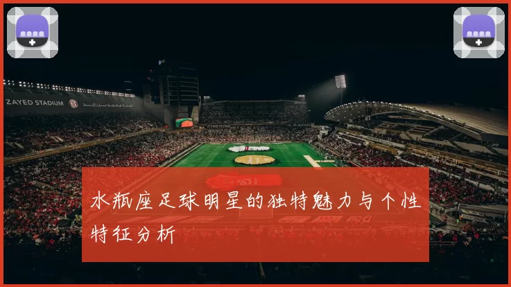 水瓶座足球明星的独特魅力与个性特征分析