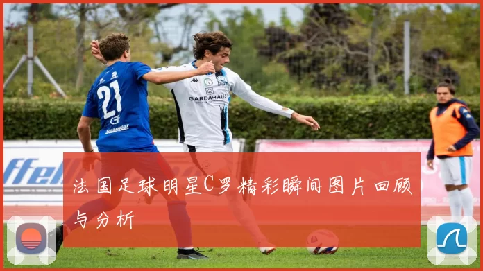 法国足球明星C罗精彩瞬间图片回顾与分析