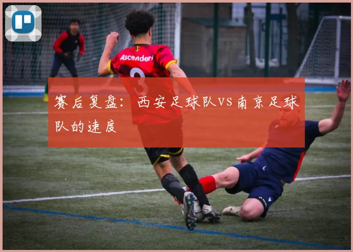 赛后复盘：西安足球队vs南京足球队的速度