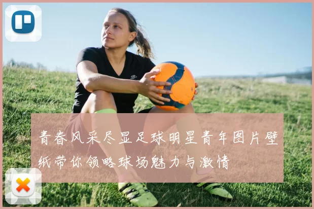 青春风采尽显足球明星青年图片壁纸带你领略球场魅力与激情