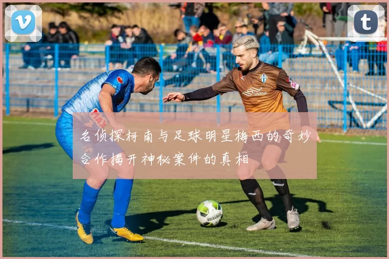 名侦探柯南与足球明星梅西的奇妙合作揭开神秘案件的真相