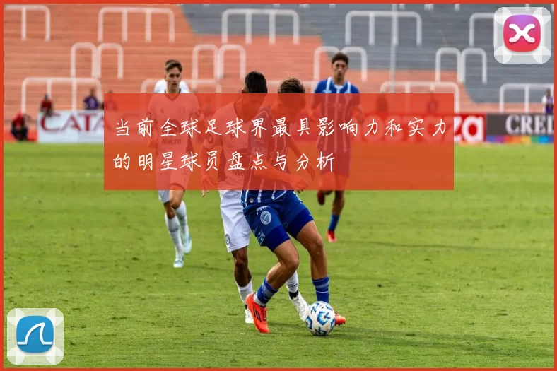 当前全球足球界最具影响力和实力的明星球员盘点与分析