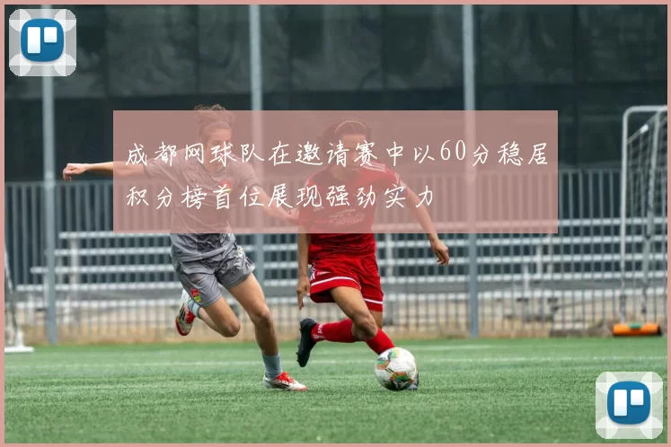 成都网球队在邀请赛中以60分稳居积分榜首位展现强劲实力