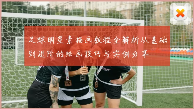 足球明星素描画教程全解析从基础到进阶的绘画技巧与实例分享