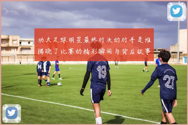 功夫足球明星最终对决的对手是谁揭晓了比赛的精彩瞬间与背后故事