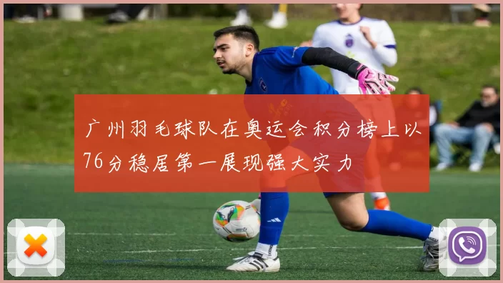 广州羽毛球队在奥运会积分榜上以76分稳居第一展现强大实力