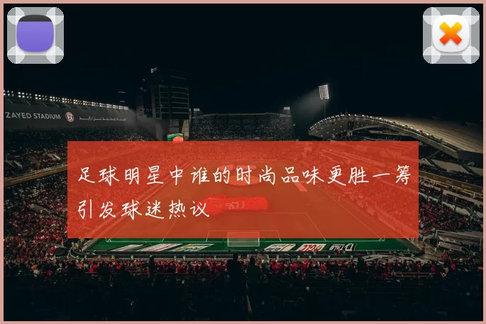 足球明星中谁的时尚品味更胜一筹引发球迷热议