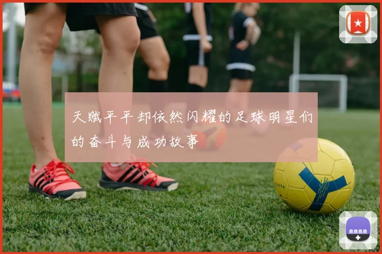 天赋平平却依然闪耀的足球明星们的奋斗与成功故事