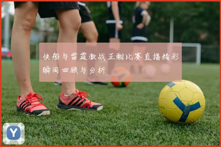 快船与雷霆激战正酣比赛直播精彩瞬间回顾与分析