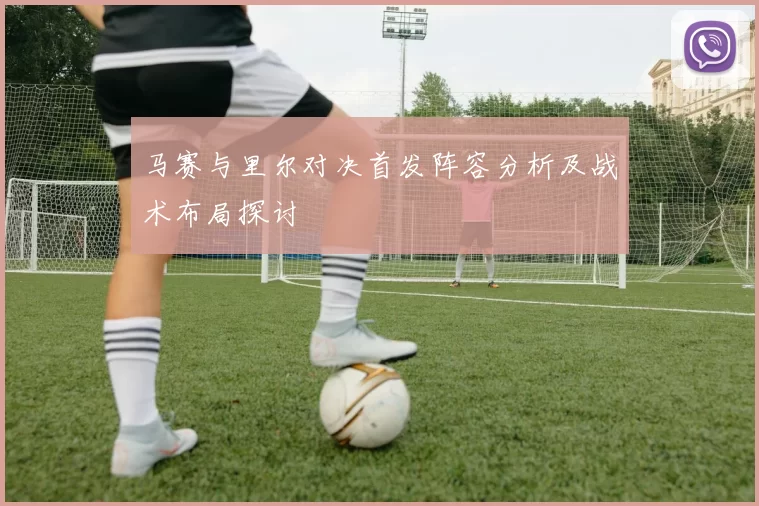 马赛与里尔对决首发阵容分析及战术布局探讨