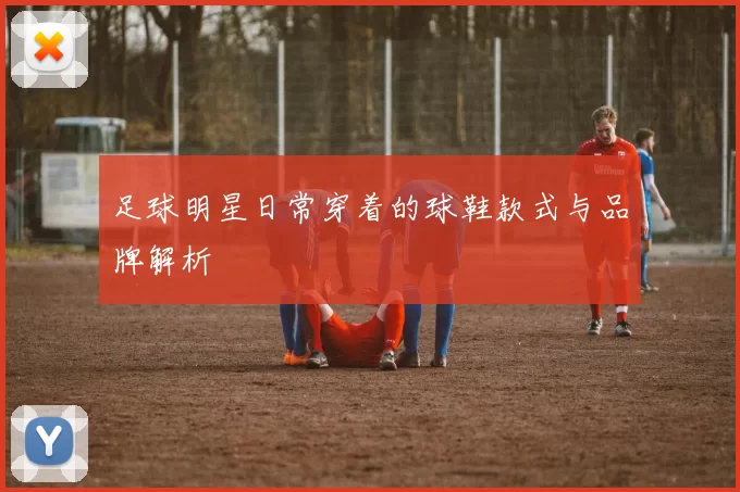 足球明星日常穿着的球鞋款式与品牌解析