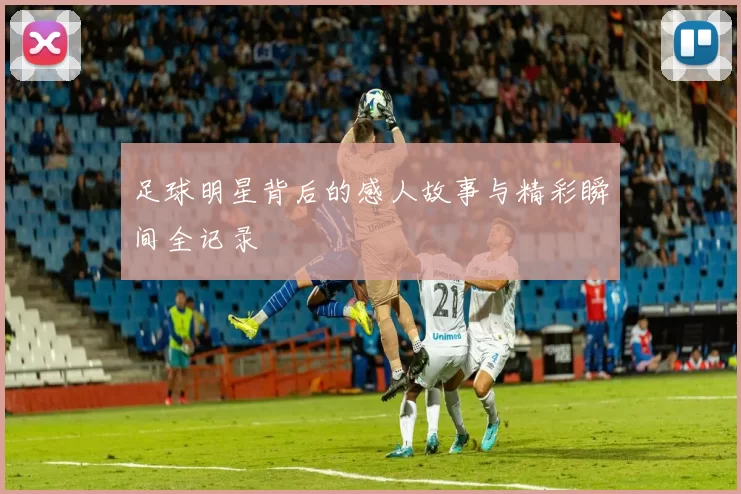 足球明星背后的感人故事与精彩瞬间全记录