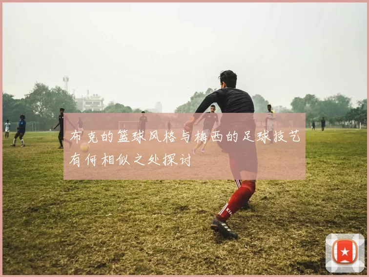 布克的篮球风格与梅西的足球技艺有何相似之处探讨