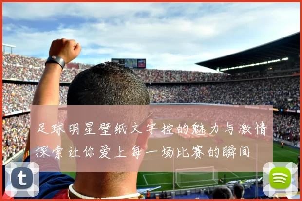 足球明星壁纸文字控的魅力与激情探索让你爱上每一场比赛的瞬间