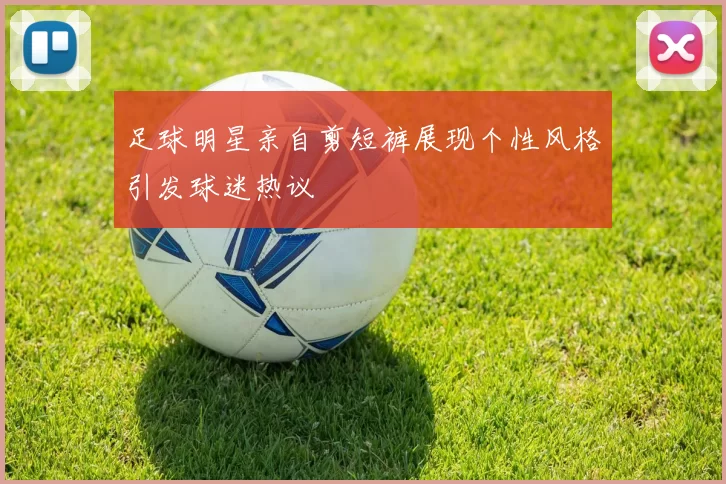 足球明星亲自剪短裤展现个性风格引发球迷热议