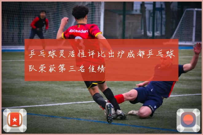 乒乓球灵活性评比出炉成都乒乓球队荣获第三名佳绩