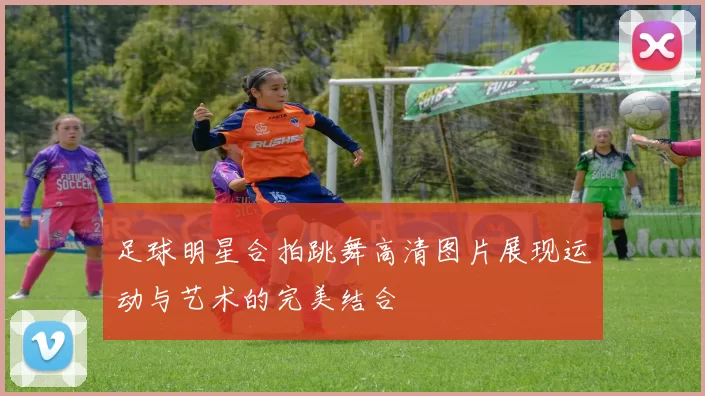 足球明星合拍跳舞高清图片展现运动与艺术的完美结合