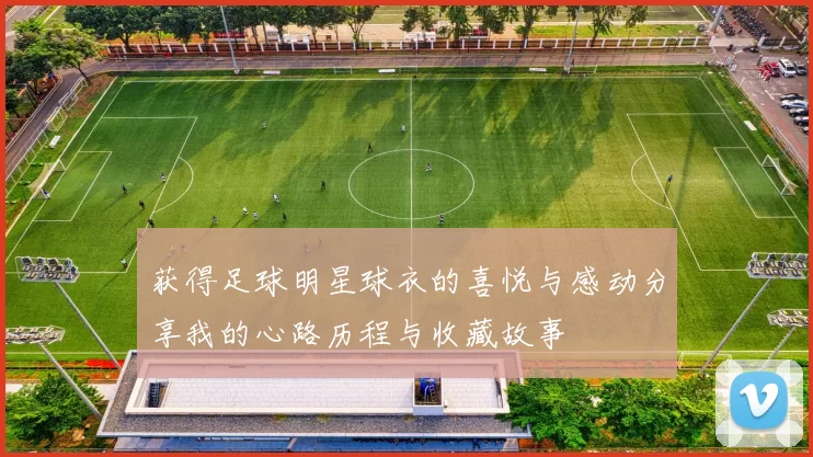获得足球明星球衣的喜悦与感动分享我的心路历程与收藏故事