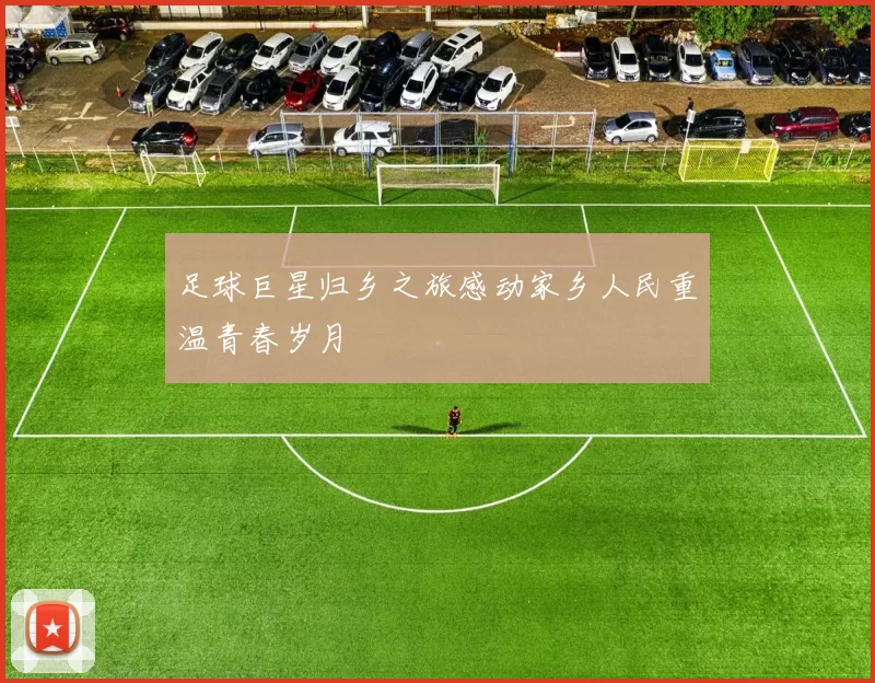 足球巨星归乡之旅感动家乡人民重温青春岁月
