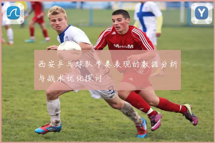 西安乒乓球队节奏表现的数据分析与战术优化探讨
