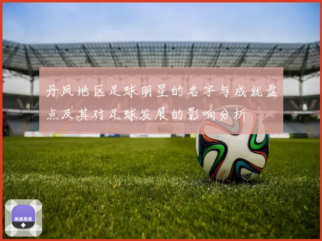 丹凤地区足球明星的名字与成就盘点及其对足球发展的影响分析